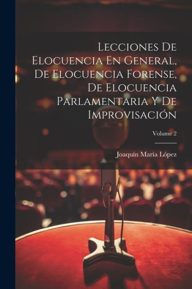 Lecciones De Elocuencia En General, De Elocuencia Forense, De Elocuencia Parlamentaria Y De Improvisación; Volume 2 (Spanish Edition)