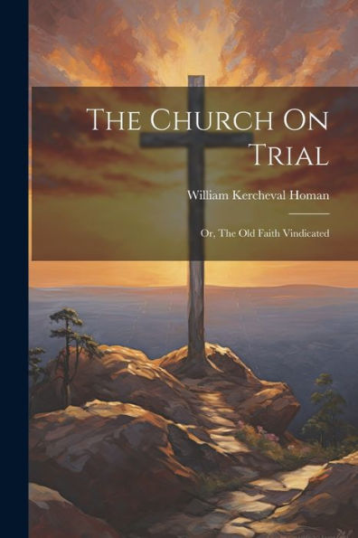 The Church On Trial: Or, The Old Faith Vindicated