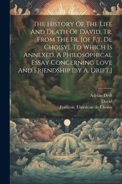 The History Of The Life And Death Of David, Tr. From The Fr. [Of F.T. De Choisy]. To Which Is Annexed, A Philosophical Essay Concerning Love And Friendship [By A. Drift.]