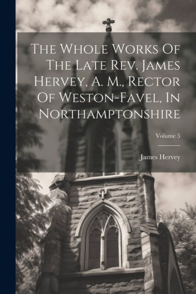 The Whole Works Of The Late Rev. James Hervey, A. M., Rector Of Weston-Favel, In Northamptonshire; Volume 5