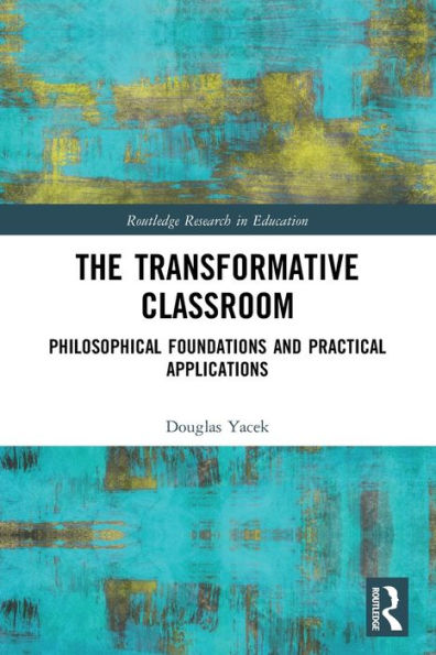 The Transformative Classroom: Philosophical Foundations And Practical Applications (Routledge Research In Education)