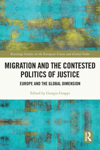 Migration And The Contested Politics Of Justice: Europe And The Global Dimension (Routledge Studies On The European Union And Global Order)