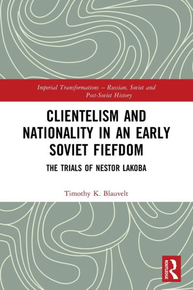Clientelism And Nationality In An Early Soviet Fiefdom (Imperial Transformations – Russian, Soviet And Post-Soviet History)
