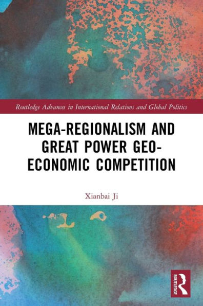 Mega-Regionalism And Great Power Geo-Economic Competition (Routledge Advances In International Relations And Global Politics)