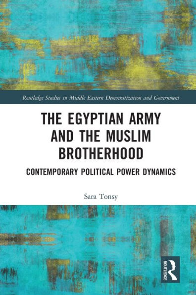 The Egyptian Army And The Muslim Brotherhood: Contemporary Political Power Dynamics (Routledge Studies In Middle Eastern Democratization And Government)