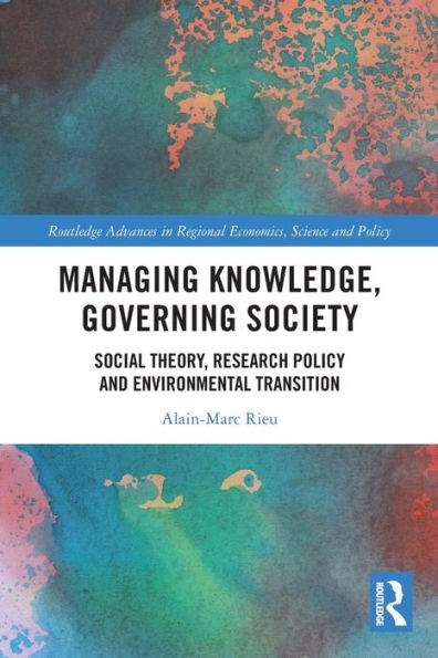 Managing Knowledge, Governing Society: Social Theory, Research Policy And Environmental Transition (Routledge Advances In Regional Economics, Science And Policy)