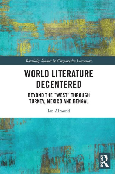 World Literature Decentered: Beyond The “West” Through Turkey, Mexico And Bengal (Routledge Studies In Comparative Literature)