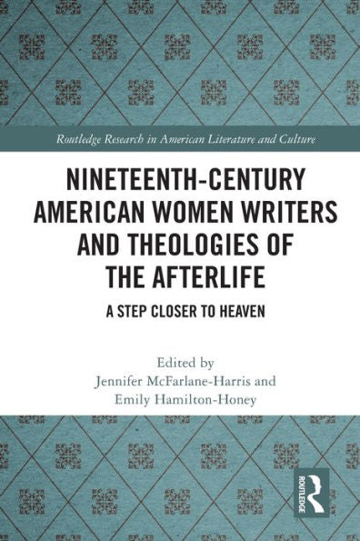 Nineteenth-Century American Women Writers And Theologies Of The Afterlife: A Step Closer To Heaven (Routledge Research In American Literature And Culture)