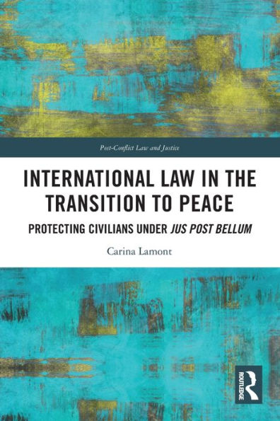 International Law In The Transition To Peace: Protecting Civilians Under Jus Post Bellum (Post-Conflict Law And Justice)