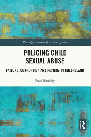 Policing Child Sexual Abuse: Failure, Corruption And Reform In Queensland (Routledge Frontiers Of Criminal Justice)
