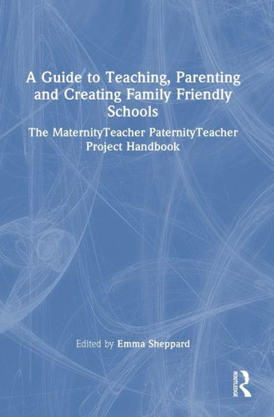 A Guide To Teaching, Parenting And Creating Family Friendly Schools: The Maternityteacher Paternityteacher Project Handbook