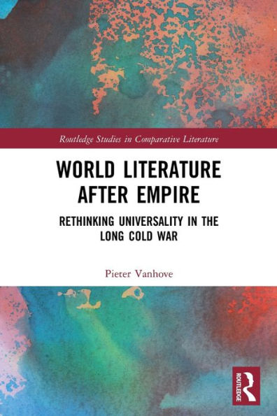 World Literature After Empire: Rethinking Universality In The Long Cold War (Routledge Studies In Comparative Literature)