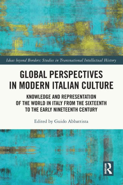 Global Perspectives In Modern Italian Culture: Knowledge And Representation Of The World In Italy From The Sixteenth To The Early Nineteenth Century (Ideas Beyond Borders)