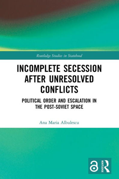 Incomplete Secession After Unresolved Conflicts: Political Order And Escalation In The Post-Soviet Space (Routledge Studies In Statehood)
