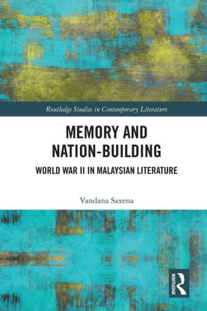 Memory And Nation-Building: World War Ii In Malaysian Literature (Routledge Studies In Contemporary Literature)