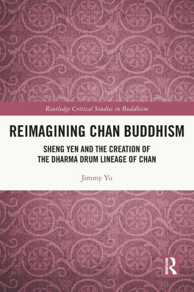 Reimagining Chan Buddhism: Sheng Yen And The Creation Of The Dharma Drum Lineage Of Chan (Routledge Critical Studies In Buddhism)