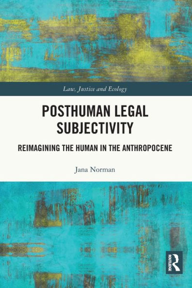 Posthuman Legal Subjectivity: Reimagining The Human In The Anthropocene (Law, Justice And Ecology)
