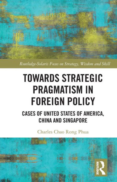 Towards Strategic Pragmatism In Foreign Policy (Routledge-Solaris Focus On Strategy, Wisdom And Skill)