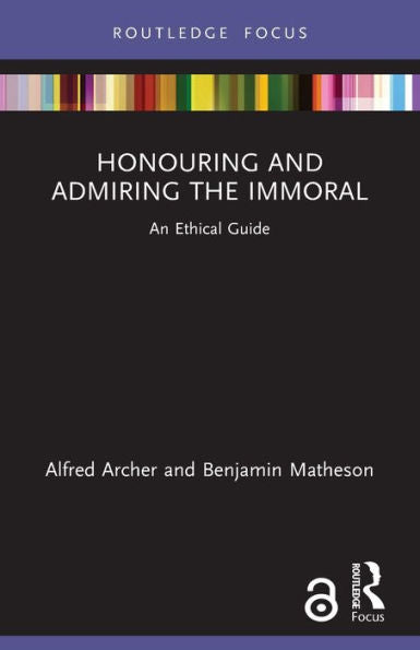 Honouring And Admiring The Immoral: An Ethical Guide (Routledge Focus On Philosophy)