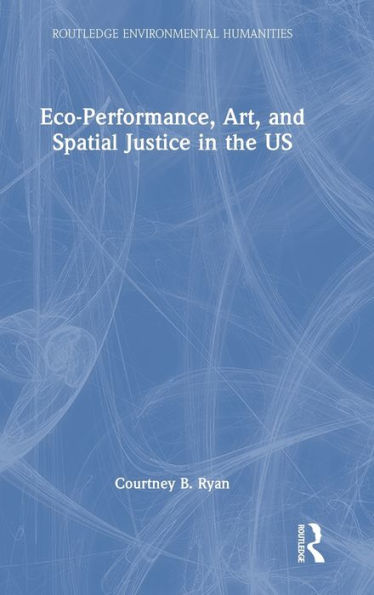 Eco-Performance, Art, And Spatial Justice In The Us (Routledge Environmental Humanities)