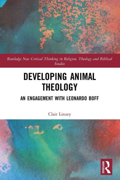 Developing Animal Theology: An Engagement With Leonardo Boff (Routledge New Critical Thinking In Religion, Theology And Biblical Studies)