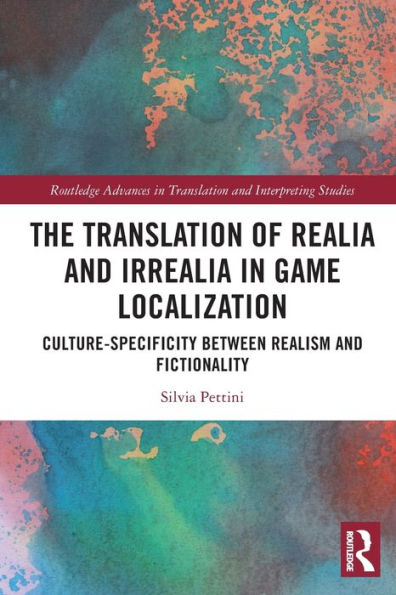 The Translation Of Realia And Irrealia In Game Localization: Culture-Specificity Between Realism And Fictionality (Routledge Advances In Translation And Interpreting Studies)