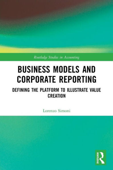 Business Models And Corporate Reporting: Defining The Platform To Illustrate Value Creation (Routledge Studies In Accounting)