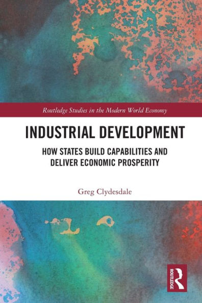 Industrial Development: How States Build Capabilities And Deliver Economic Prosperity (Routledge Studies In The Modern World Economy)