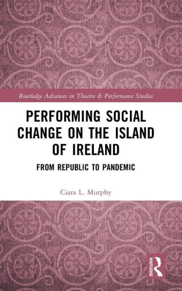 Performing Social Change On The Island Of Ireland: From Republic To Pandemic (Routledge Advances In Theatre & Performance Studies)