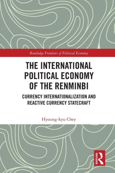 The International Political Economy Of The Renminbi: Currency Internationalization And Reactive Currency Statecraft (Routledge Frontiers Of Political Economy)