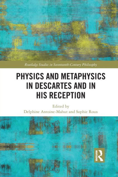 Physics And Metaphysics In Descartes And In His Reception (Routledge Studies In Seventeenth-Century Philosophy)