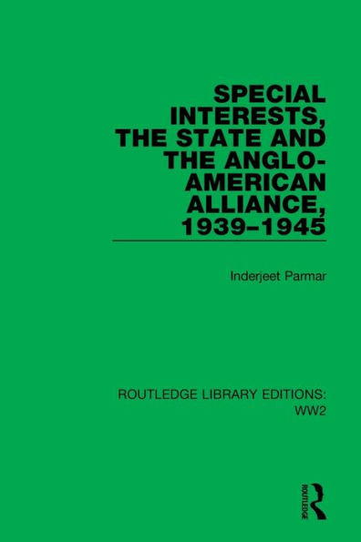 Special Interests, The State And The Anglo-American Alliance, 1939–1945 (Routledge Library Editions: Ww2)