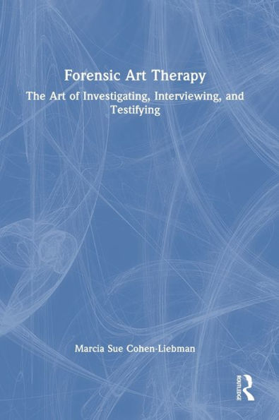 Forensic Art Therapy: The Art Of Investigating, Interviewing, And Testifying