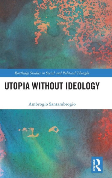 Utopia Without Ideology (Routledge Studies In Social And Political Thought)