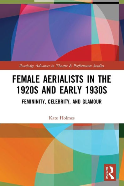 Female Aerialists In The 1920S And Early 1930S: Femininity, Celebrity, And Glamour (Routledge Advances In Theatre & Performance Studies)