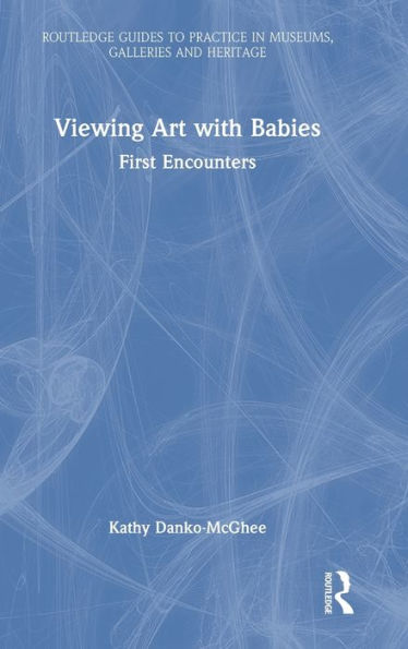Viewing Art With Babies (Routledge Guides To Practice In Museums, Galleries And Heritage)