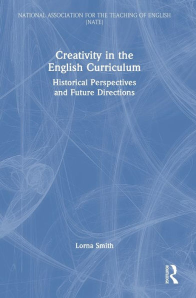 Creativity In The English Curriculum: Historical Perspectives And Future Directions (National Association For The Teaching Of English (Nate))