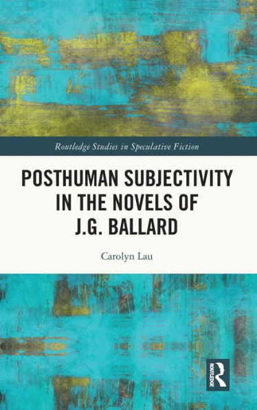 Posthuman Subjectivity In The Novels Of J.G. Ballard (Routledge Studies In Speculative Fiction)