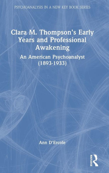 Clara M. Thompson’S Early Years And Professional Awakening (Psychoanalysis In A New Key Book Series)
