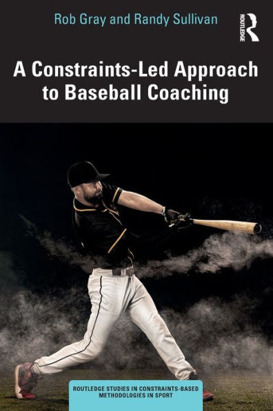 A Constraints-Led Approach To Baseball Coaching (Routledge Studies In Constraints-Based Methodologies In Sport)