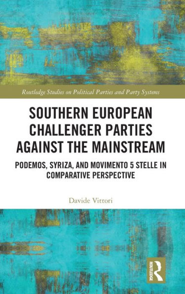 Southern European Challenger Parties Against The Mainstream (Routledge Studies On Political Parties And Party Systems)