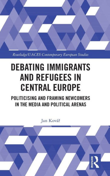 Debating Immigrants And Refugees In Central Europe (Routledge/Uaces Contemporary European Studies)