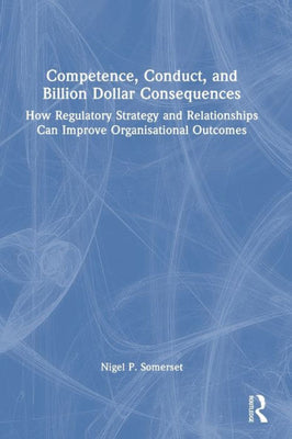 Competence, Conduct, And Billion Dollar Consequences: How Regulatory Strategy And Relationships Can Improve Organisational Outcomes