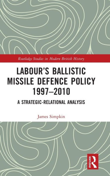 Labour’S Ballistic Missile Defence Policy 1997-2010 (Routledge Studies In Modern British History)