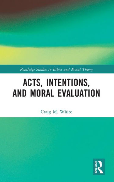 Acts, Intentions, And Moral Evaluation (Routledge Studies In Ethics And Moral Theory)