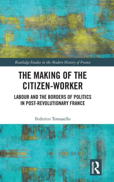 The Making Of The Citizen-Worker (Routledge Studies In The Modern History Of France)