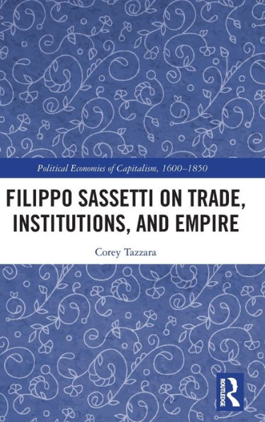 Filippo Sassetti On Trade, Institutions And Empire (Political Economies Of Capitalism, 1600-1850)