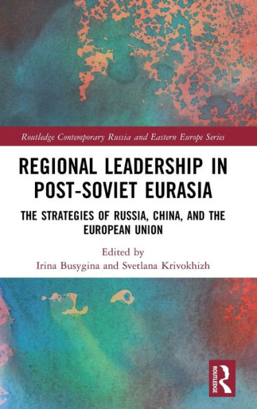 Regional Leadership In Post-Soviet Eurasia: The Strategies Of Russia, China, And The European Union (Routledge Contemporary Russia And Eastern Europe Series)