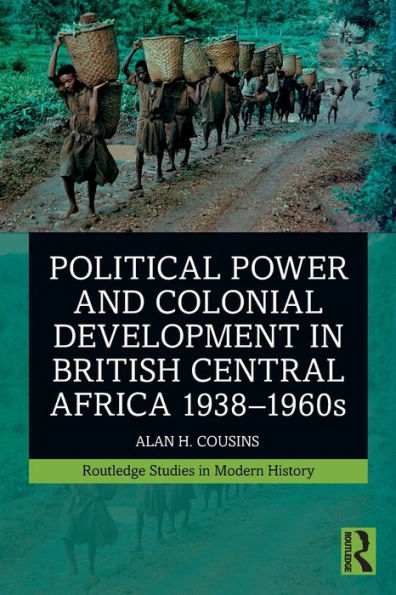 Political Power And Colonial Development In British Central Africa 1938-1960S (Routledge Studies In Modern History)