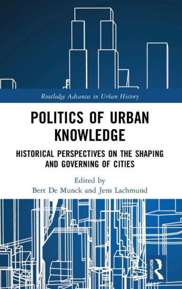 Politics Of Urban Knowledge: Historical Perspectives On The Shaping And Governing Of Cities (Routledge Advances In Urban History)